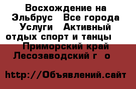 Восхождение на Эльбрус - Все города Услуги » Активный отдых,спорт и танцы   . Приморский край,Лесозаводский г. о. 